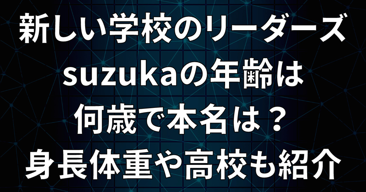 新しい学校のリーダーズsuzukaの年齢は何歳で本名は？身長体重や高校も紹介